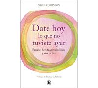 Date hoy lo que no tuviste ayer/ Reparenting Your Inner Child: Sana las heridas de tu infancia y vive en paz