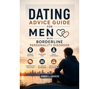 DATING ADVICE GUIDE FOR MEN WITH BORDERLINE PERSONALITY DISORDER: Practical Strategies to Manage Intense Emotions, Overcome Fear of Abandonment, Build Self-Confidence, Communicate Effectively