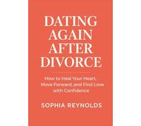 DATING AGAIN AFTER DIVORCE: How to Heal Your Heart, Move Forward, and Find Love with Confidence
