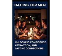 Dating for Men: Unlocking Confidence, Attraction, and Lasting Connections