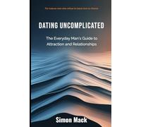 Dating Uncomplicated: The Everyday Man's Guide to Attraction and Relationships