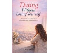 Dating Without Losing Yourself: A Woman's Guide to Self-Trust, Boundaries and Real Connections