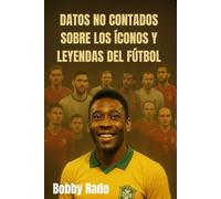 DATOS NO CONTADOS SOBRE LOS ÍCONOS Y LEYENDAS DEL FÚTBOL: Descubre historias, luchas ocultas y viajes inspiradores de los mejores jugadores del mundo