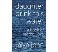 Daughter Drink This Water: A Book of Sacred Love - John Jaiya