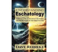 Understanding Eschatology: A Biblical Look at the End of This World and the Beginning of the World to Come