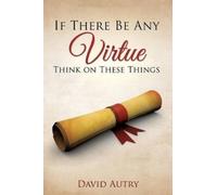 David Autry If There Be Any Virtue Think on These Things (Tascabile)