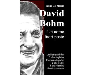 David Bohm. Un uomo fuori posto: La fisica quantistica, l’ordine implicito, l’universo olografico e tutte le idee di uno scienziato filosofo e umanista.