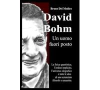 David Bohm. Un uomo fuori posto: La fisica quantistica, l'ordine implicito, l'universo olografico e tutte le idee di uno scienziato filosofo e umanista.