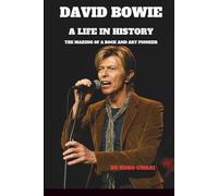 DAVID BOWIE: A LIFE IN HISTORY: THE MAKING OF A ROCK AND ART PIONEER