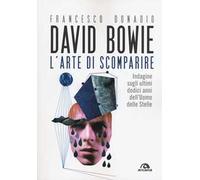 David Bowie. L'arte di scomparire. Indagine sugli ultimi dodici anni dell'Uomo delle stelle