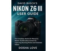 DAVID BUSCH'S NIKON Z6 III USER GUIDE: The Complete, Hands-On Manual to Master the Mirrorless Camera for Capturing Stunning Photos and Cinematic Videos