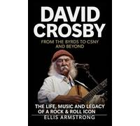 David Crosby: From The Byrds to CSNY and Beyond: The Life, Music and Legacy of a Rock & Roll Icon