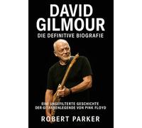 David Gilmour: Die definitive Biografie: Eine ungefilterte Geschichte der Gitarrenlegende von Pink Floyd