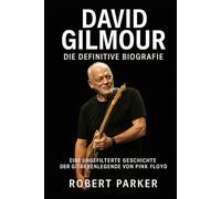 David Gilmour: Die definitive Biografie: Eine ungefilterte Geschichte der Gitarrenlegende von Pink Floyd