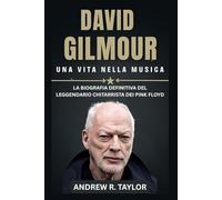 David Gilmour : Una Vita Nella Musica: La Biografia Definitiva Del Leggendario Chitarrista Dei Pink Floyd