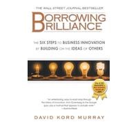 Borrowing Brilliance: The Six Steps to Business Innovation by Building on the Ideas of Others