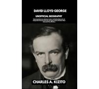 DAVID LLOYD GEORGE UNOFFICIAL BIOGRAPHY: Reforming Statesman, Wartime Leader, and Political Maverick. An Independent Account of the Life and Legacy of One of Britain’s Most Influential Prime Ministers