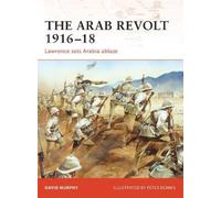 The Arab Revolt 1916-18: Lawrence Sets Arabia Ablaze (Campaign) by David Murphy