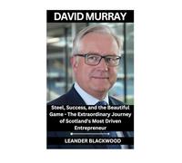 David Murray: Steel, Success, and the Beautiful Game - The Extraordinary Journey of Scotland's Most Driven Entrepreneur