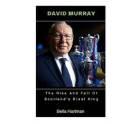 David Murray: The Rise And Fall Of Scotland's Steel King