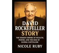 DAVID ROCKEFELLER STORY: The Hidden Empire of Wealth, Power, and the Rise of Global Capitalism