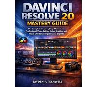 DAVINCI RESOLVE 20 MASTERY GUIDE: The Complete Step-by-Step Manual to Professional Video Editing, Color Grading, and Visual Effects for Beginners and Experts