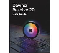 DaVinci Resolve 20 User Guide: A Comprehensive and Detailed Manual for Photographers and Creatives for Beginners and Seniors, Troubleshooting Tips, and Advanced Settings Explained