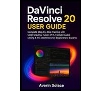 DaVinci Resolve 20 User Guide: Complete Step-by-Step Training with Color Grading, Fusion VFX, Fairlight Audio Mixing & Pro Workflows for Beginners to Experts