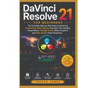 DAVINCI RESOLVE 21 FOR BEGINNERS: The Complete Step-by-Step Guide to Mastering Professional Video Editing, Cinematic Color Grading, Visual Effects, ... Graphics, and High-Quality Video Production
