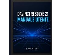 DAVINCI RESOLVE 21 MANUALE UTENTE: La guida completa passo passo per padro...