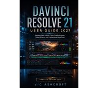 DAVINCI RESOLVE 21 USER GUIDE 2027: Master Video Editing, Color Grading, Audio, Visual Effects, and Professional Workflows