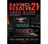 Davinci Resolve 21 User Guide: A Complete Beginner’s Path Through Editing, Color Grading, Audio and Visual Effects