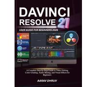 Davinci Resolve 21 User Guide for Beginners 2026: A Complete Step-by-Step Guide to Video Editing, Color Grading, Audio Mixing, and Visual Effects for Beginners