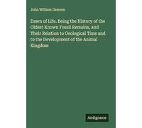 Dawn of Life. Being the History of the Oldest Known Fossil Remains, and Their Relation to Geological Time and to the Development of the Animal Kingdom