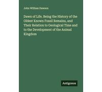 Dawn of Life. Being the History of the Oldest Known Fossil Remains, and Their Relation to Geological Time and to the Development of the Animal Kingdom
