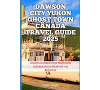 Dawson City Yukon Ghost Town Canada Travel Guide 2025: Gold Rush Relics and Northern Legends in the Heart of the Klondike