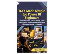 DAX Made Simple for Power BI Beginners: Learn Measures, Calculations, Time Intelligence, and Business Analytics Through Practical Examples