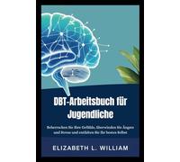 DBT-Arbeitsbuch für Jugendliche: Beherrschen Sie Ihre Gefühle, überwinden Sie Ängste und Stress und entfalten Sie Ihr bestes Selbst