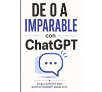 De 0 a Imparable con ChatGPT: Guía Práctica de Inteligencia Artificial para Principiantes Sin Experiencia. Domina la Tecnología Desde Cero para Potenciar tus Proyectos, Negocios y Rutina Diaria