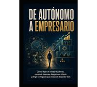 De Autónomo a Empresario: Cómo dejar de vender tus horas, construir sistemas, delegar con criterio y dirigir un negocio que crezca sin depender de ti