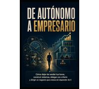 De Autónomo a Empresario: Cómo dejar de vender tus horas, construir sistemas, delegar con criterio y dirigir un negocio que crezca sin depender de ti
