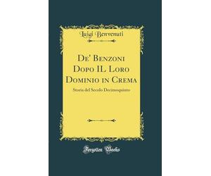De' Benzoni Dopo IL Loro Dominio in Crema: Storia del Secolo Decimoquinto (Classic Reprint)
