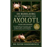 De Bijbelzorg En Het Eigendom Van Axolotl: Een complete gids voor het opvoeden, voeren, kweken en verzorgen van axolotls - aquariumopstelling, gezondheid, gedrag en meer voor beginners