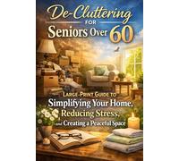 De-Cluttering for Seniors Over 60: Large-Print Guide to Simplifying Your Home, Reducing Stress, and Creating a Peaceful Space: A gentle, step-by-step approach to letting go of clutter