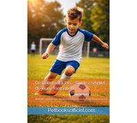 De Débutant à Pro - Guide complet du jeune footballeur: Mentalité, entraînement, discipline et performance du football U7 aux Seniors