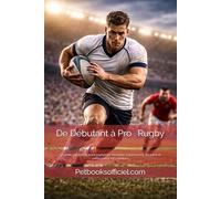 De Débutant à Pro - Rugby: Le guide complet du jeune rugbyman : mentalité, entraînement, discipline et performance (U7 à Seniors)