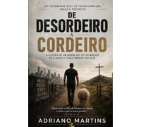 De Desordeiro a Cordeiro de Deus: A História de um Homem que foi alcançado pela a Graça e Transformado por DEUS