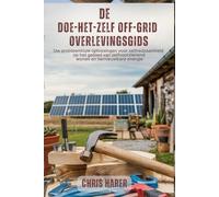 De doe-het-zelf off-grid overlevingsgids: Uw probleemloze oplossingen voor zelfredzaamheid op het gebied van zelfvoorzienend wonen en hernieuwbare energie