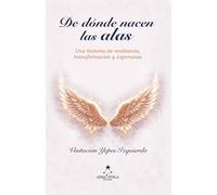 DE DÓNDE NACEN LAS ALAS: El viaje de transformar las cicatrices en alas.