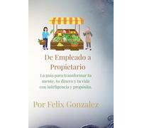 De Empleado a Propietario: La guía para transformar tu mente, tu dinero y tu vida con inteligencia y propósito.